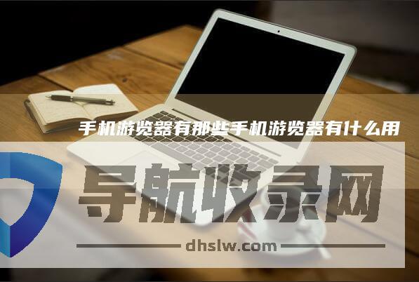 手机游览器有那些手机游览器有什么用