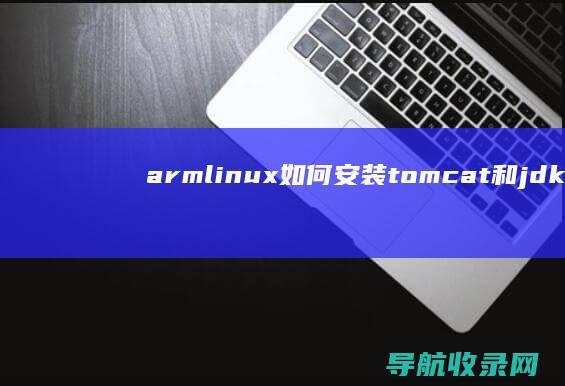arm linux如何安装tomcat和jdk (armlinux运行x86程序)