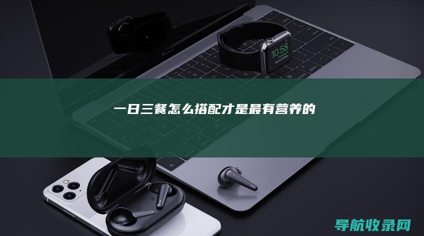 一日三餐怎么搭配才是最有营养的