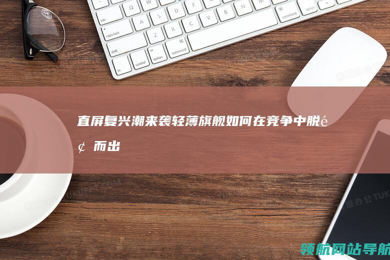 直屏复兴潮来袭：轻薄旗舰如何在竞争中脱颖而出