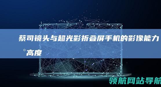 蔡司镜头与超光影：折叠屏手机的影像能力新高度 (蔡司镜头区别)